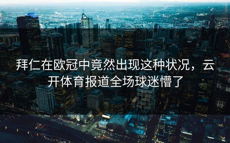 拜仁在欧冠中竟然出现这种状况，云开体育报道全场球迷懵了