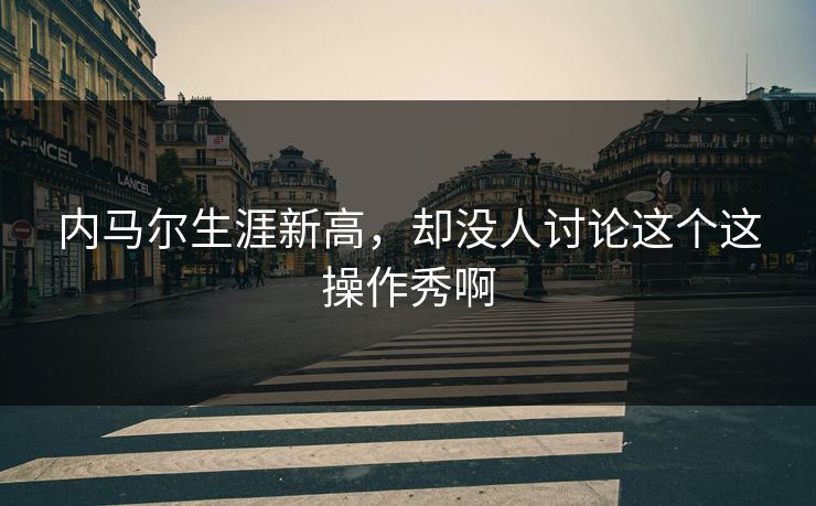 内马尔生涯新高，却没人讨论这个这操作秀啊