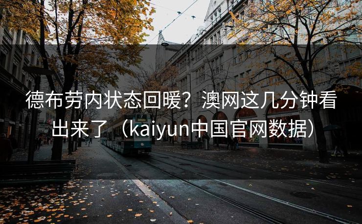 德布劳内状态回暖？澳网这几分钟看出来了（kaiyun中国官网数据）