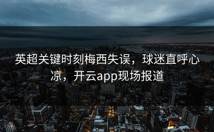 英超关键时刻梅西失误，球迷直呼心凉，开云app现场报道