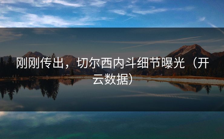 刚刚传出，切尔西内斗细节曝光（开云数据）
