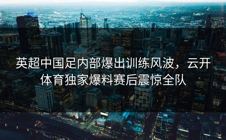 英超中国足内部爆出训练风波，云开体育独家爆料赛后震惊全队