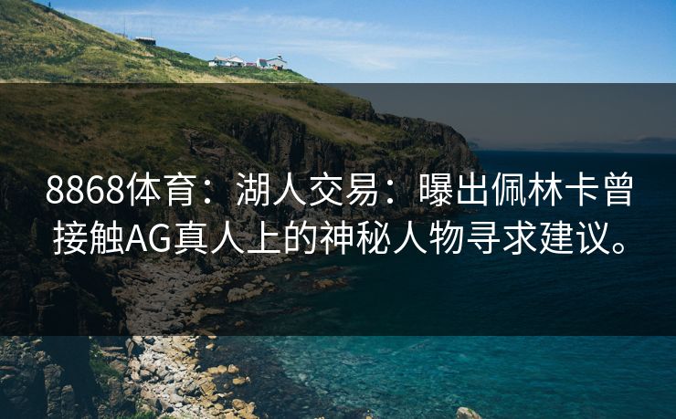 8868体育：湖人交易：曝出佩林卡曾接触AG真人上的神秘人物寻求建议。
