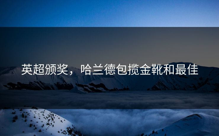 英超颁奖，哈兰德包揽金靴和最佳