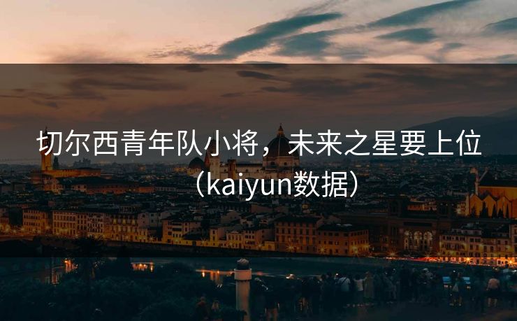 切尔西青年队小将，未来之星要上位（kaiyun数据）