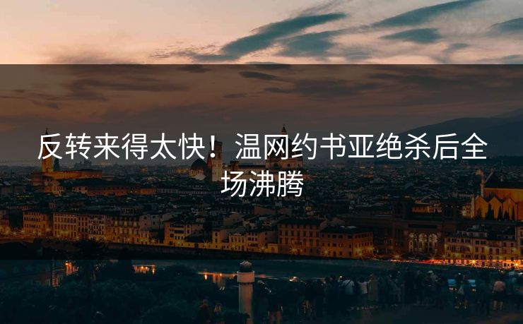 反转来得太快！温网约书亚绝杀后全场沸腾