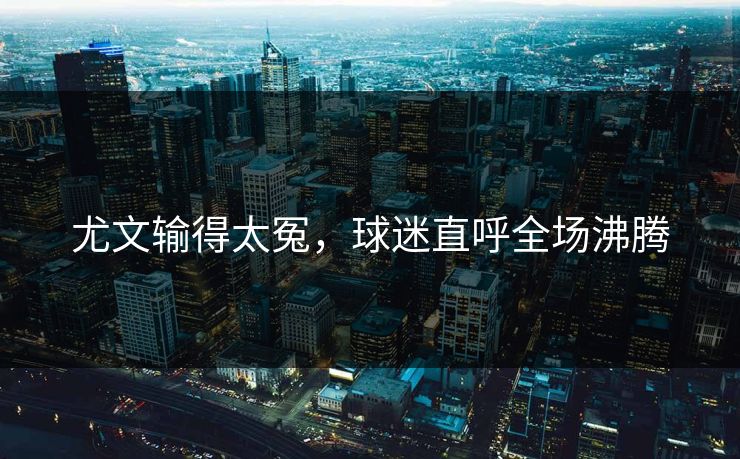 尤文输得太冤，球迷直呼全场沸腾