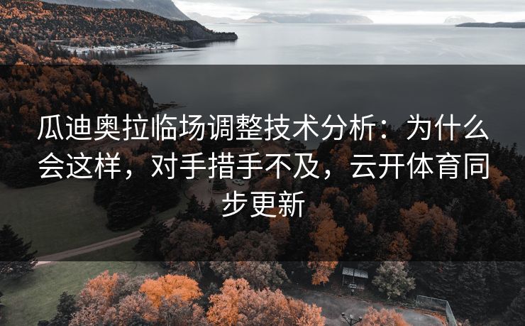 瓜迪奥拉临场调整技术分析：为什么会这样，对手措手不及，云开体育同步更新