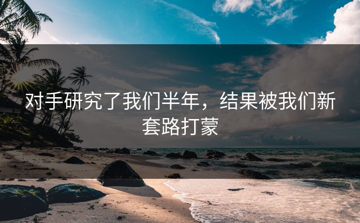 对手研究了我们半年，结果被我们新套路打蒙