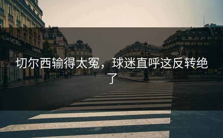 切尔西输得太冤，球迷直呼这反转绝了