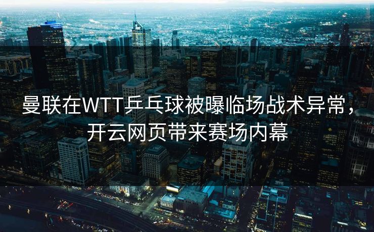 曼联在WTT乒乓球被曝临场战术异常，开云网页带来赛场内幕