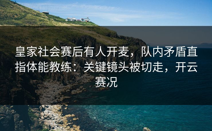 皇家社会赛后有人开麦，队内矛盾直指体能教练：关键镜头被切走，开云赛况