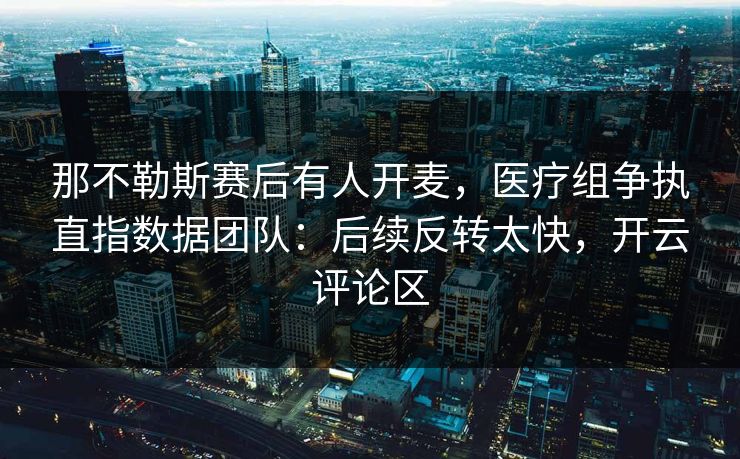 那不勒斯赛后有人开麦，医疗组争执直指数据团队：后续反转太快，开云评论区