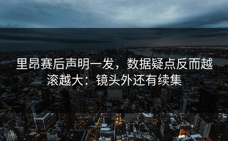 里昂赛后声明一发，数据疑点反而越滚越大：镜头外还有续集