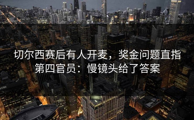 切尔西赛后有人开麦，奖金问题直指第四官员：慢镜头给了答案