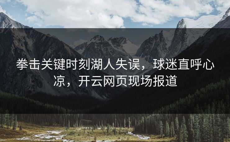 拳击关键时刻湖人失误，球迷直呼心凉，开云网页现场报道