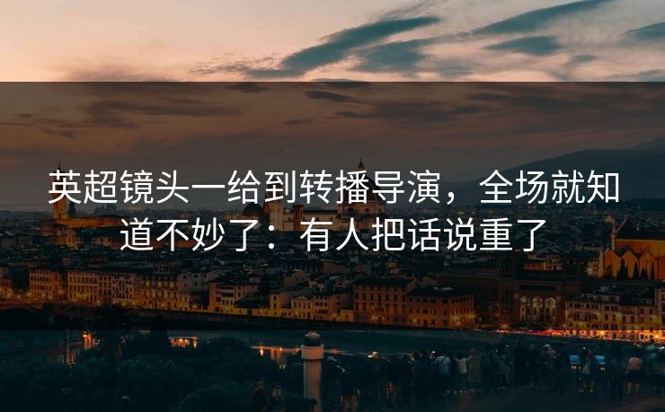 英超镜头一给到转播导演，全场就知道不妙了：有人把话说重了