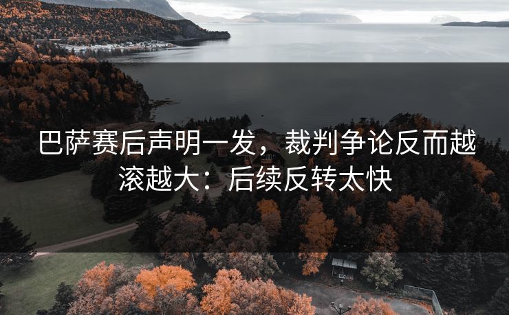 巴萨赛后声明一发，裁判争论反而越滚越大：后续反转太快