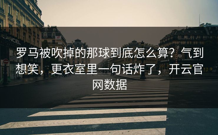 罗马被吹掉的那球到底怎么算？气到想笑，更衣室里一句话炸了，开云官网数据
