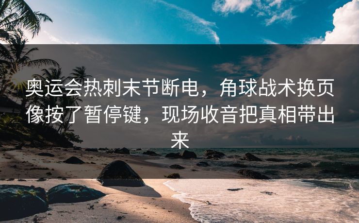 奥运会热刺末节断电，角球战术换页像按了暂停键，现场收音把真相带出来