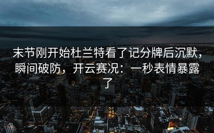 末节刚开始杜兰特看了记分牌后沉默，瞬间破防，开云赛况：一秒表情暴露了