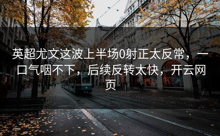英超尤文这波上半场0射正太反常，一口气咽不下，后续反转太快，开云网页