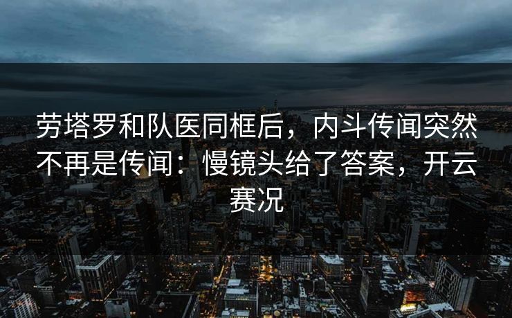 劳塔罗和队医同框后，内斗传闻突然不再是传闻：慢镜头给了答案，开云赛况