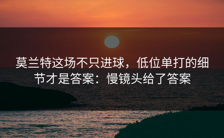 莫兰特这场不只进球，低位单打的细节才是答案：慢镜头给了答案