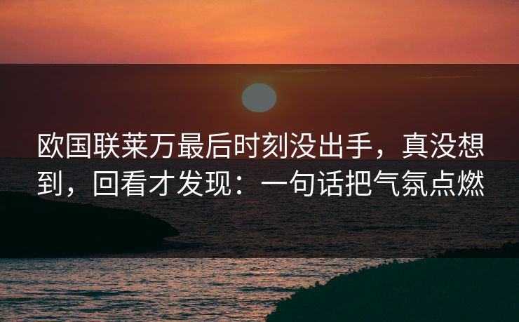 欧国联莱万最后时刻没出手，真没想到，回看才发现：一句话把气氛点燃