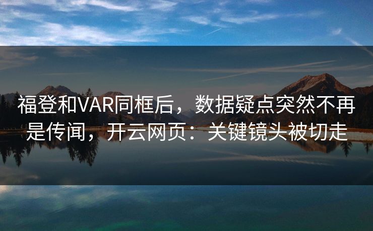 福登和VAR同框后，数据疑点突然不再是传闻，开云网页：关键镜头被切走