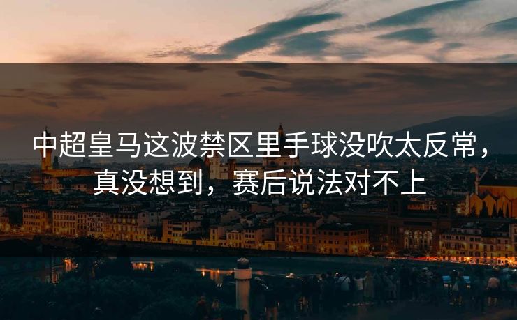 中超皇马这波禁区里手球没吹太反常，真没想到，赛后说法对不上