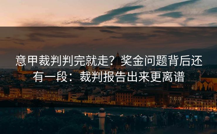 意甲裁判判完就走？奖金问题背后还有一段：裁判报告出来更离谱